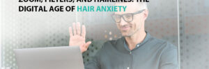 Zoom, Filters, and Hairlines: The Digital Age of Hair Anxiety