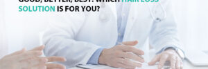 Good, Better, Best: Which Hair Loss Solution Is For You?